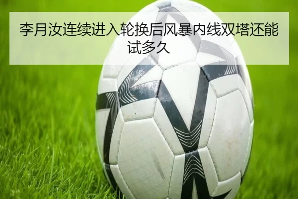 李月汝连续进入轮换后风暴内线双塔还能试多久