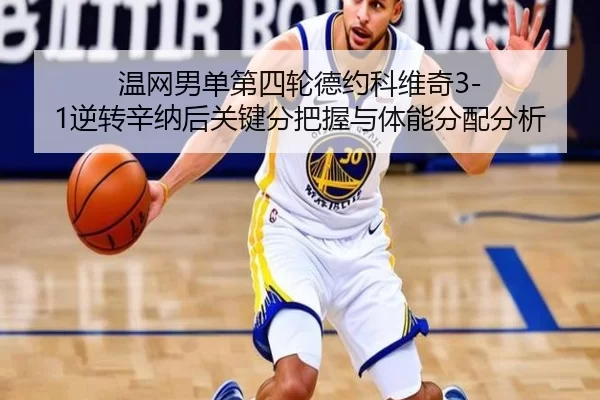 温网男单第四轮德约科维奇3-1逆转辛纳后关键分把握与体能分配分析